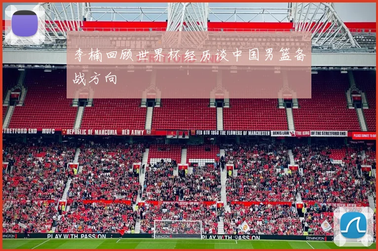李楠回顾世界杯经历谈中国男篮备战方向