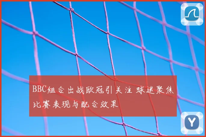BBC组合出战欧冠引关注 球迷聚焦比赛表现与配合效果
