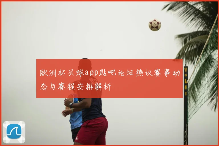 欧洲杯买球app贴吧论坛热议赛事动态与赛程安排解析
