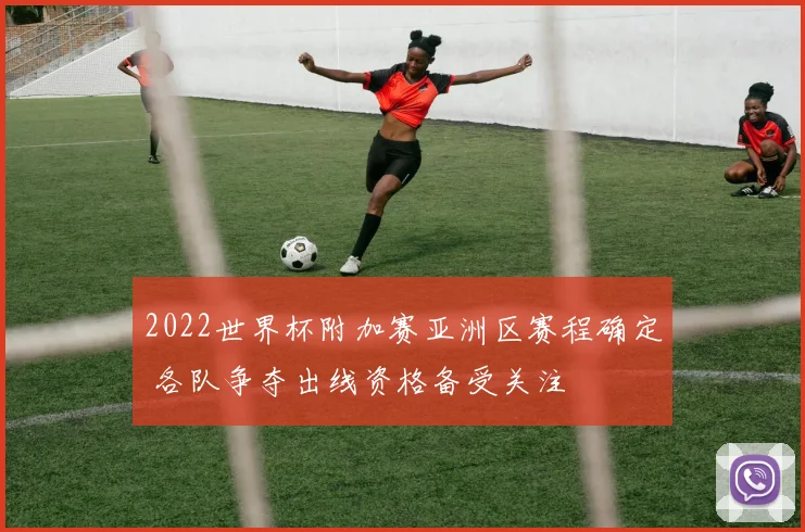 2022世界杯附加赛亚洲区赛程确定 各队争夺出线资格备受关注