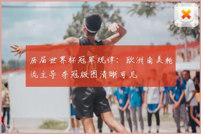 历届世界杯冠军规律:欧洲南美轮流主导 夺冠版图清晰可见
