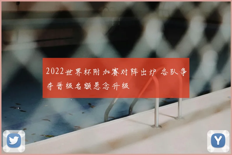 2022世界杯附加赛对阵出炉 各队争夺晋级名额悬念升级