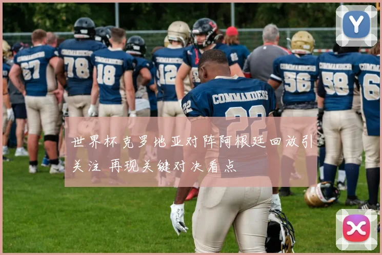 世界杯克罗地亚对阵阿根廷回放引关注 再现关键对决看点
