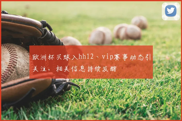 欧洲杯买球入hh12丶vip赛事动态引关注，相关信息持续发酵