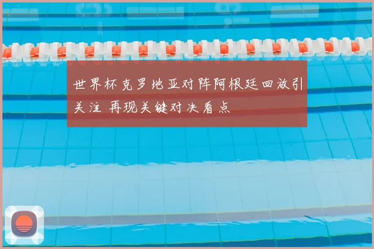 世界杯克罗地亚对阵阿根廷回放引关注 再现关键对决看点