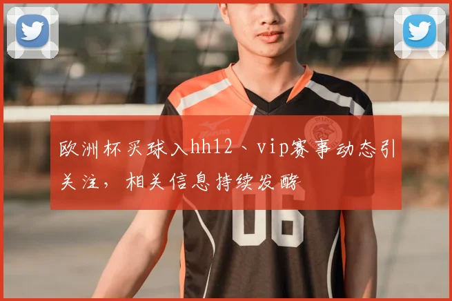 欧洲杯买球入hh12丶vip赛事动态引关注,相关信息持续发酵